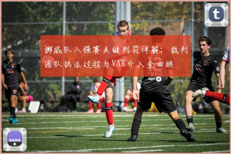 挪威队八强赛关键判罚详解：裁判团队执法过程与VAR介入全回顾