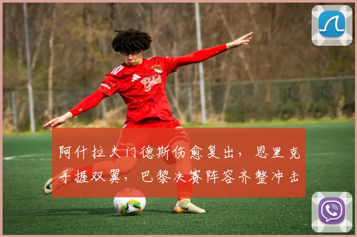 阿什拉夫门德斯伤愈复出，恩里克手握双翼，巴黎决赛阵容齐整冲击冠军