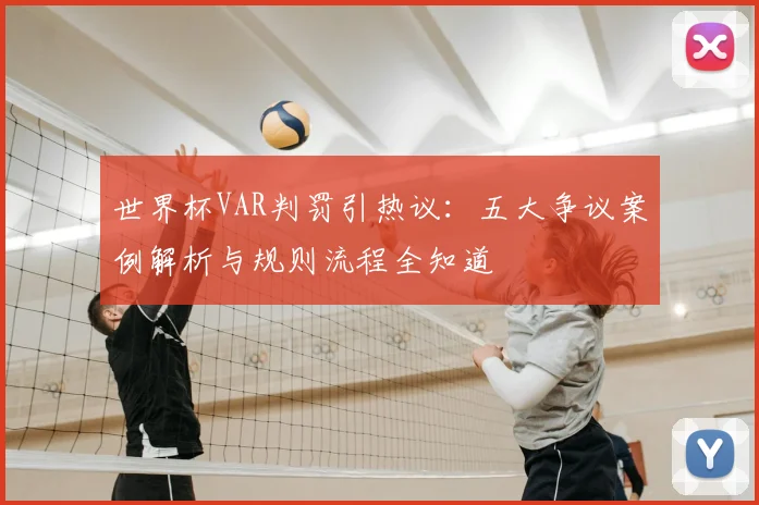 世界杯VAR判罚引热议:五大争议案例解析与规则流程全知道