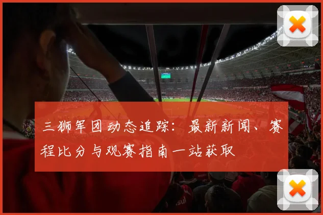 三狮军团动态追踪：最新新闻、赛程比分与观赛指南一站获取
