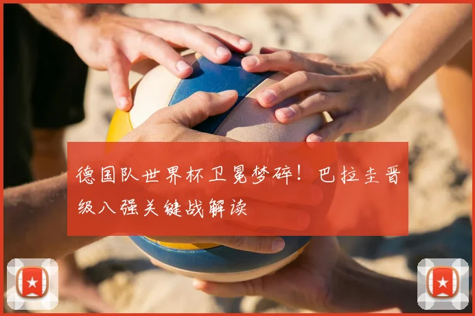 德国队世界杯卫冕梦碎!巴拉圭晋级八强关键战解读
