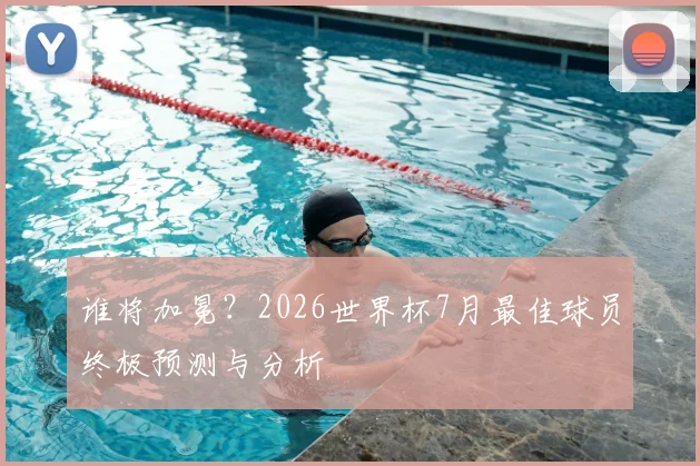 谁将加冕?2026世界杯7月最佳球员终极预测与分析
