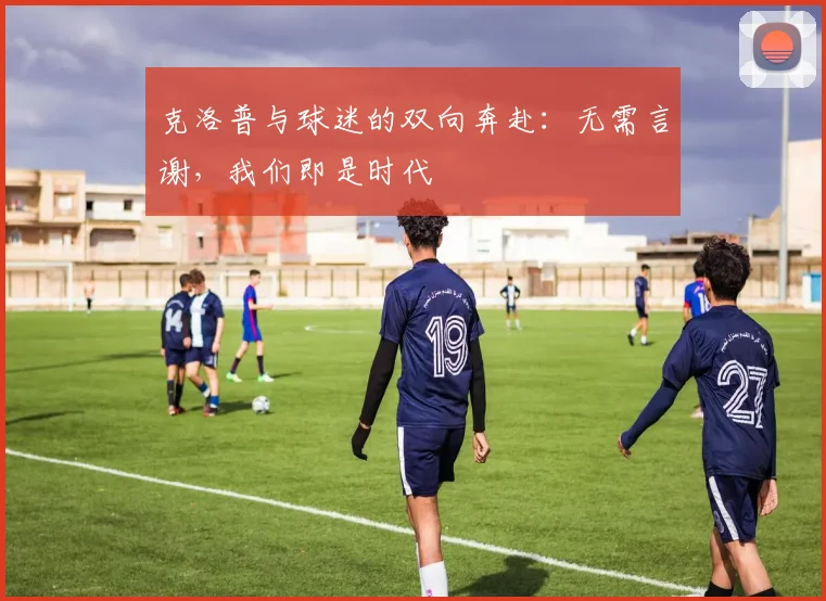 克洛普与球迷的双向奔赴:无需言谢,我们即是时代