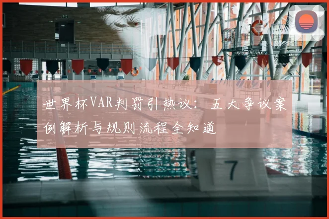 世界杯VAR判罚引热议:五大争议案例解析与规则流程全知道