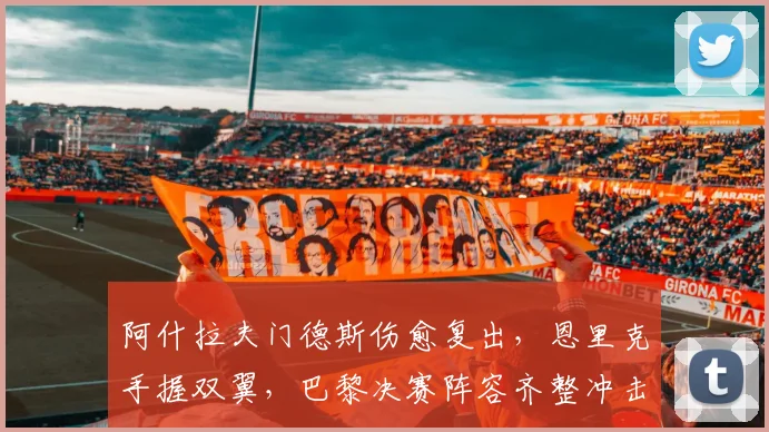 阿什拉夫门德斯伤愈复出，恩里克手握双翼，巴黎决赛阵容齐整冲击冠军