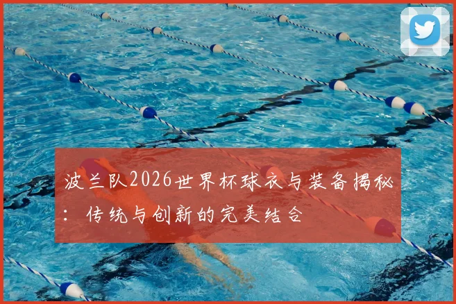 波兰队2026世界杯球衣与装备揭秘:传统与创新的完美结合