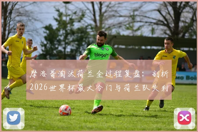 摩洛哥淘汰荷兰全过程复盘:剖析2026世界杯最大冷门与荷兰队失利原因