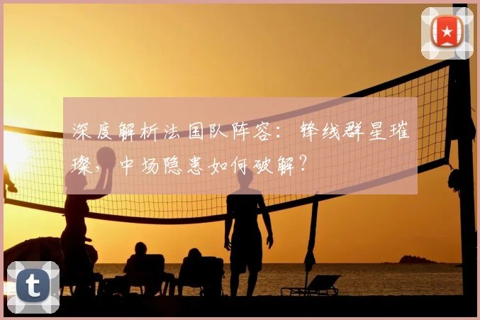 深度解析法国队阵容:锋线群星璀璨,中场隐患如何破解?