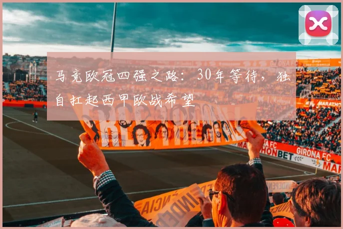 马竞欧冠四强之路:30年等待,独自扛起西甲欧战希望