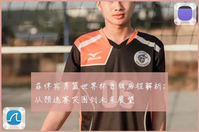 菲律宾男篮世界杯晋级历程解析:从预选赛突围到未来展望