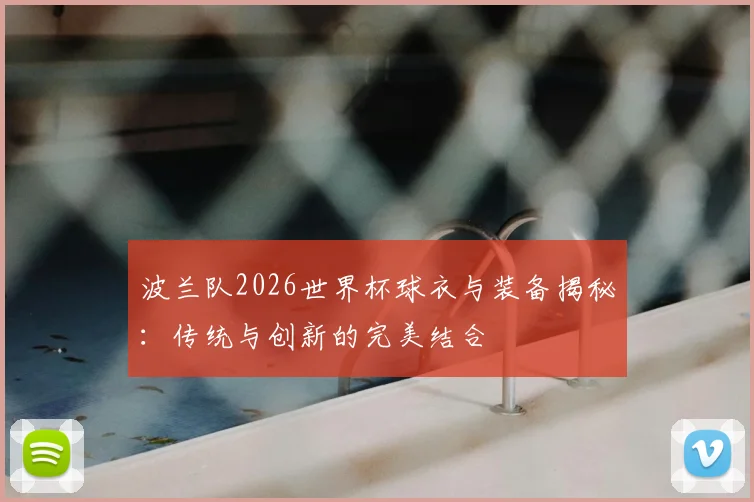 波兰队2026世界杯球衣与装备揭秘:传统与创新的完美结合