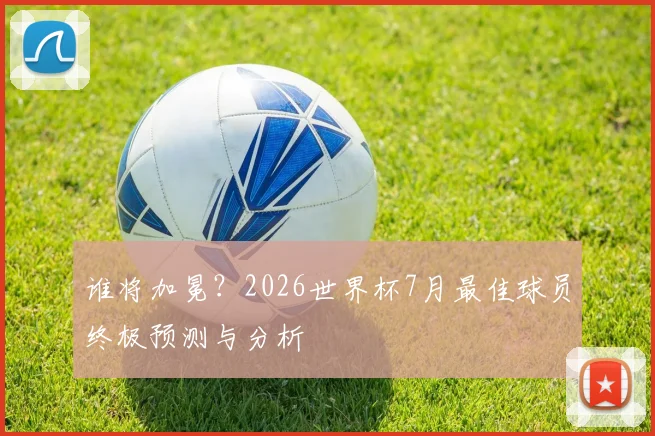 谁将加冕?2026世界杯7月最佳球员终极预测与分析